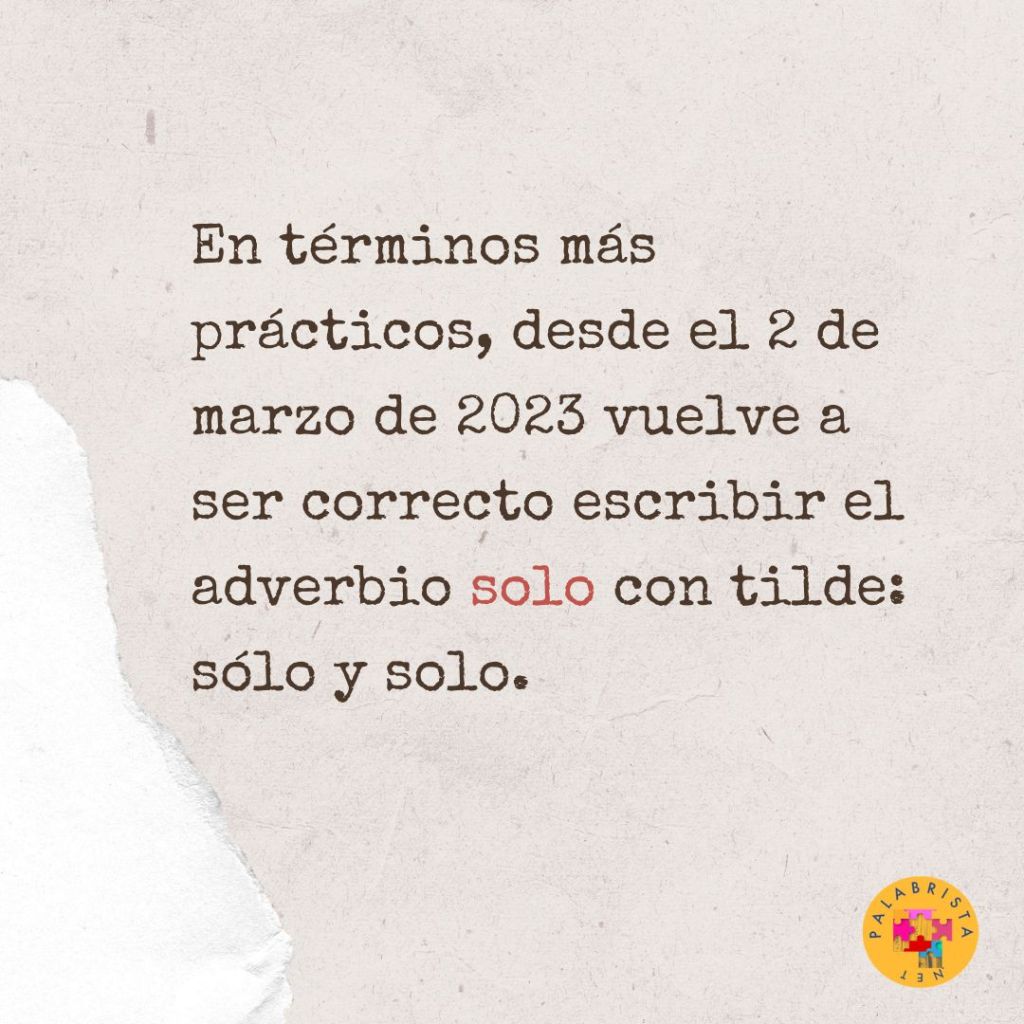 En términos más prácticos, desde el 2 de marzo de 2023 vuelve a ser correcto escribir el adverbio solo con tilde: sólo y solo